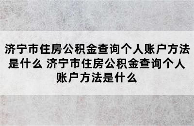 济宁市住房公积金查询个人账户方法是什么 济宁市住房公积金查询个人账户方法是什么